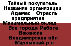 Тайный покупатель › Название организации ­ Адамас › Отрасль предприятия ­ PR › Минимальный оклад ­ 1 - Все города Работа » Вакансии   . Владимирская обл.,Муромский р-н